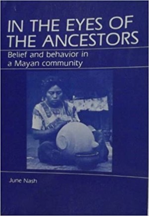 In the Eyes of the Ancestors: Belief and Behavior in a Maya Communityby: June Nash