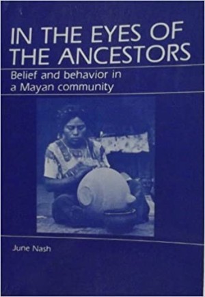 In the Eyes of the Ancestors: Belief and Behavior in a Maya Communityby: June Nash