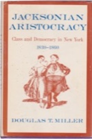 Jacksonian Aristocracy; Class and Democracy in New York, 1830-1860 by: Miller, Douglas T. 
