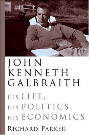 John Kenneth Galbraith His Life His Politics His Economics (SIGNED COPY)by: Parker Richard