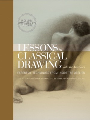 Lessons in Classical Drawing: Essential Techniques from Inside the Atelier by: Aristides, Juliette 