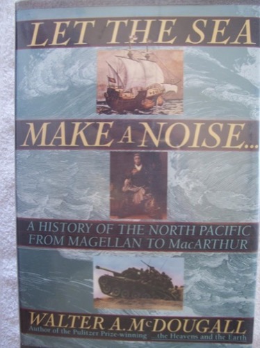 Let the Sea Make a Noise...: A History of the North Pacific from Magellan to Macarthur by: Walter A. Mcdougall