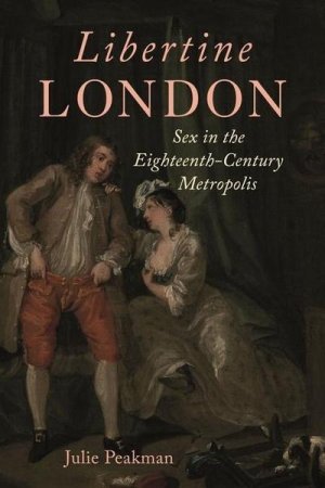 Libertine London: Sex in the Eighteenth Century Metropolis by: Julie Peakman