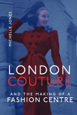 London Couture and the Making of a Fashion Centre by: Michelle Jones