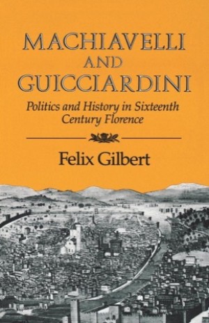 Machiavelli and Guicciardini: Politics and History in Sixteenth Century Florence by: Felix Gilbert
