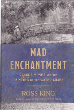 Mad Enchantment: Claude Monet and the Painting of the Water Lilies by: King, Ross 
