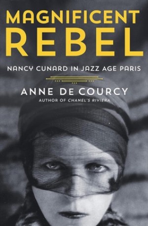 Magnificent Rebel: Nancy Cunard in Jazz Age Paris by: De Courcy, Anne