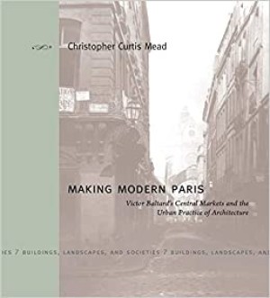 Making Modern Paris: Victor Baltard's Central Markets and the Urban Practice of Architecture (Buildings, Landscapes, and Societies) by: Mead, Christopher Curtis