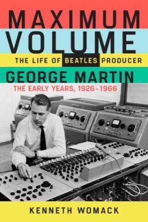 Maximum Volume: The Life of Beatles Producer George Martin, the Early Years, 1926-1966by: Kenneth Womack