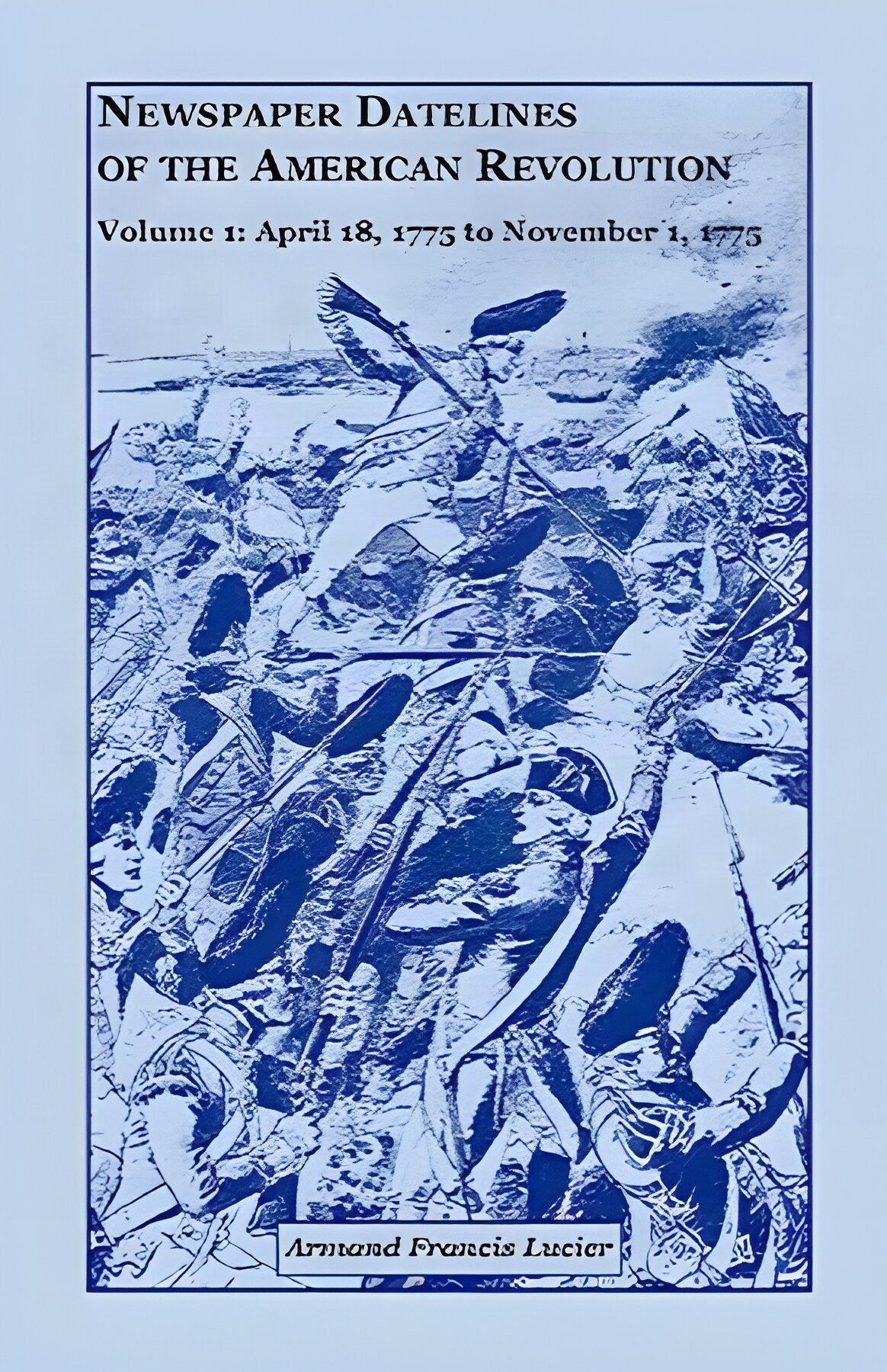Newspaper Datelines of the American Revolution, Vol. 1: April 18, 1775 to November 1, 1775 by: Lucier, Armand Francis