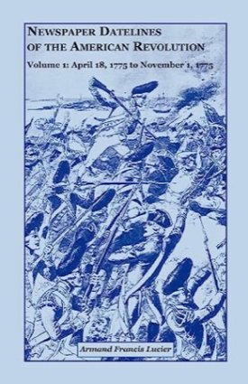 Newspaper Datelines of the American Revolution, Vol. 1: April 18, 1775 to November 1, 1775 by: Lucier, Armand Francis