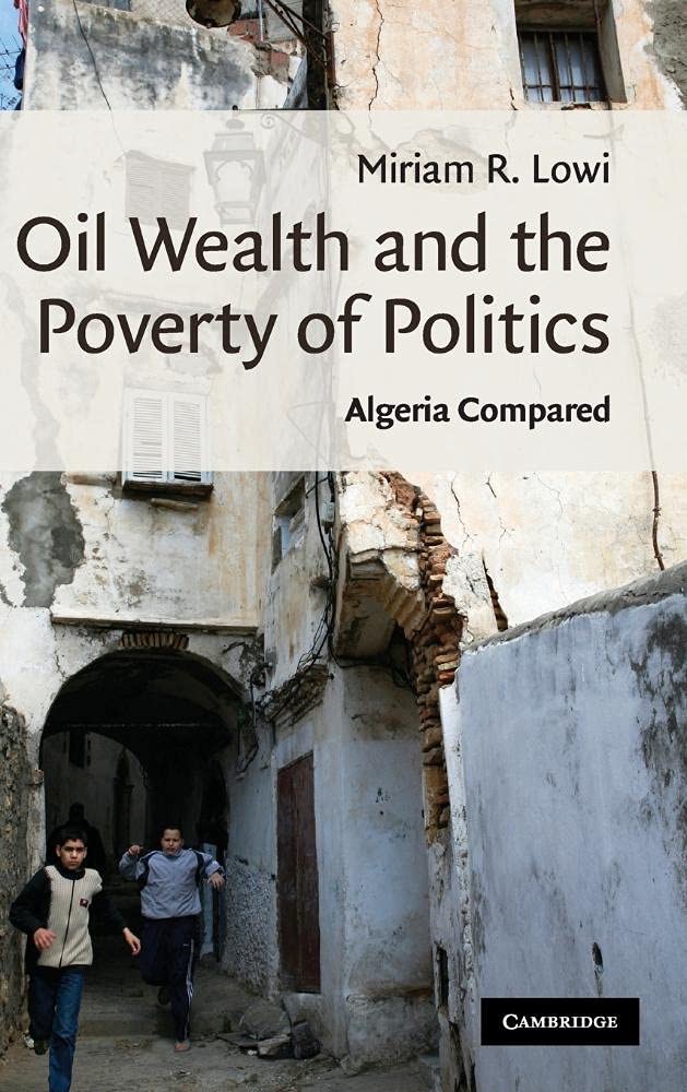 Oil Wealth and the Poverty of Politics: Algeria Compared by: Miriam R. Lowi 