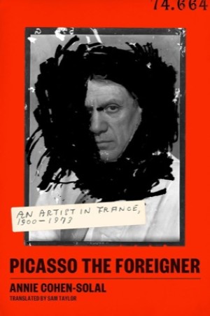 Picasso the Foreigner: An Artist in France 1900-1973by: Cohen-Solal, Annie/Taylor, Sam (Translator)