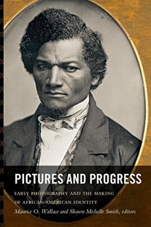 Pictures and Progress: Early Photography and the Making of African American Identity by: Wallace, Maurice O. & Smith, Shawn Michelle (Editors)