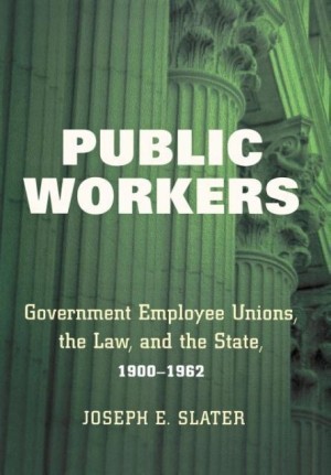 Public Workers: Government Employee Unions, the Law, and the State, 1900-1962by: Joseph E. Slater