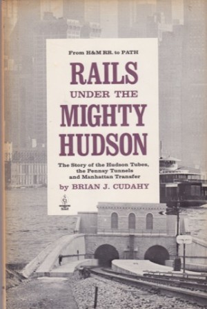 Rails Under the Mighty Hudson: the Story of the Hudson Tubes, the Pennsy Tunnels and Manhattan Transfer by: Cudahy, Brian J.