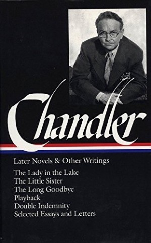 Raymond Chandler: Later Novels and Other Writings: The Lady in the Lake / The Little Sister / The Long Goodbye / Playback /Double Indemnity / Selected Essays and Letters by: 