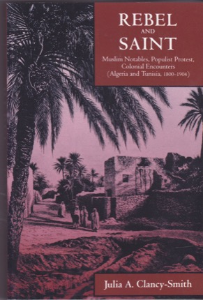 Rebel and Saint: Muslim Notables Populist Protest Colonial Encounters Algeria and Tunisia 1800-1904 by: Julia A. Clancy Smith 