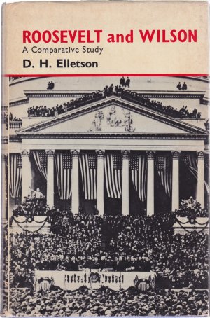 Roosevelt and Wilson: A Comparative Study by: D. H. Elletson