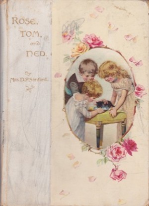 Rose Tom and Ned: First of the Rose Dale Books - Easy Reading for the Dear Little Ones 1875 by: Sanford, D. P., Mrs.