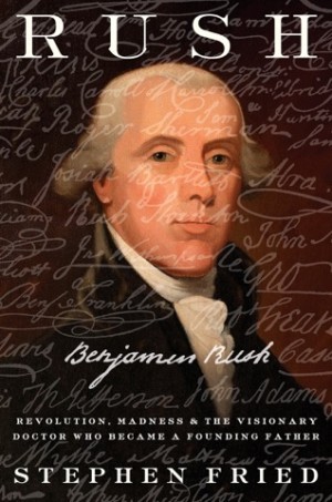 Rush: Revolution, Madness, and Benjamin Rush, the Visionary Doctor Who Became a Founding Fatherby: Stephen Fried