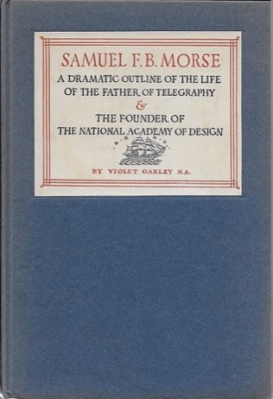 Samuel F.B. Morse - A Dramatic Outline of the Life of the Father of Telegraphy &amp; the Founder of The National Academy of Design (SIGNED COPY)by: Oakley, Violet