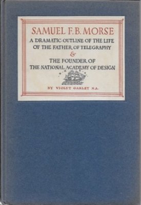 Samuel F.B. Morse - A Dramatic Outline of the Life of the Father of Telegraphy & the Founder of The National Academy of Design (SIGNED COPY)by: Oakley, Violet