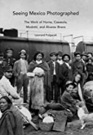 Seeing Mexico Photographed: The Work of Horne, Casasola, Modotti, and Alvarez Bravoby: Leonard Folgarait 