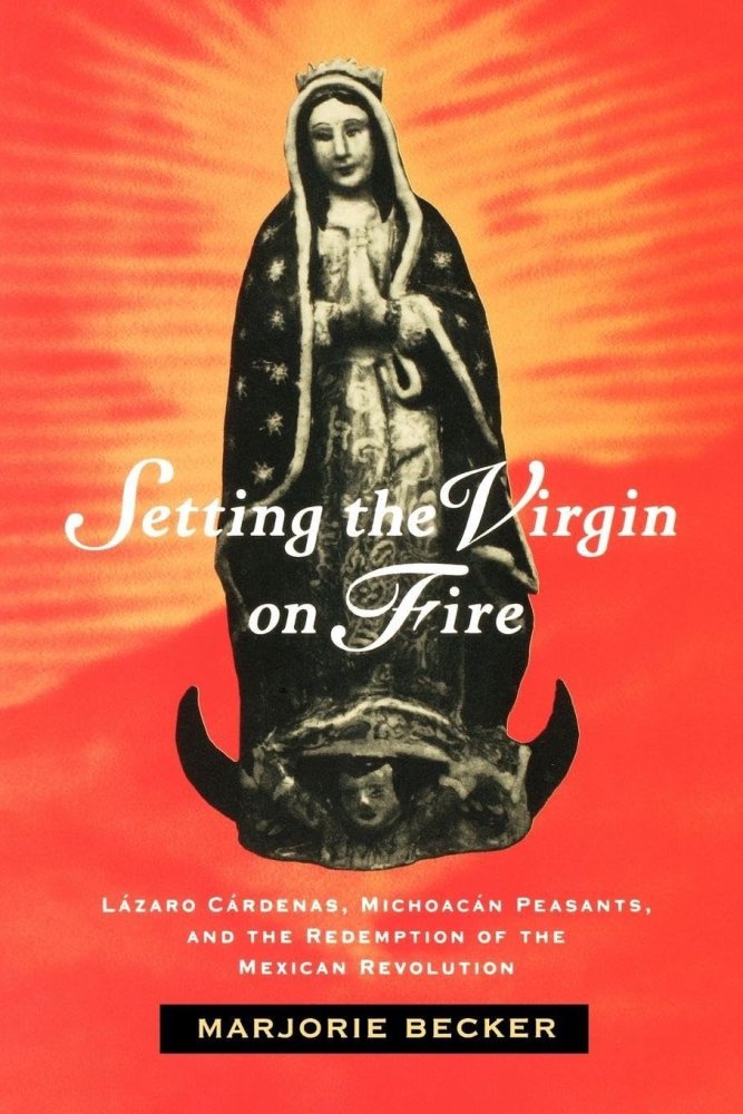 Setting the Virgin on Fire: Lazaro Cardenas, Michoacan Peasants and the Redemption of the Mexican Revolutionby: Marjorie Becker 