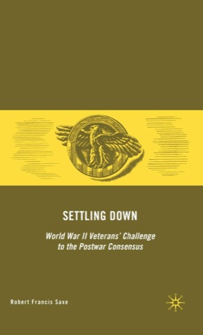 Settling Down: World War II Veterans' Challenge to the Postwar Consensus by: Robert Francis Saxe