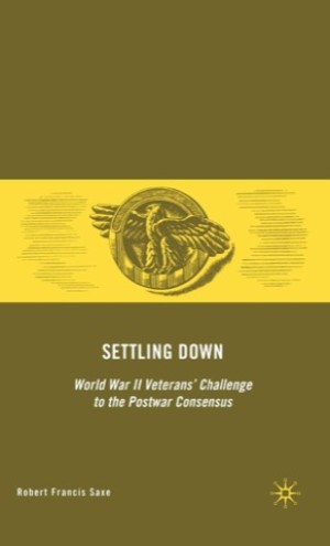 Settling Down: World War II Veterans' Challenge to the Postwar Consensus by: Robert Francis Saxe