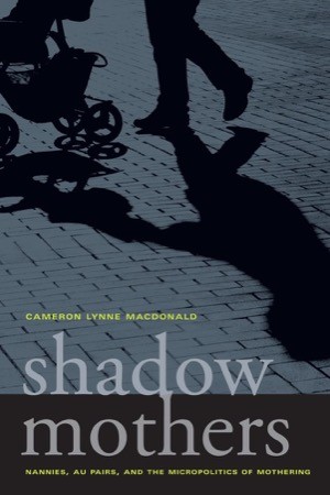 Shadow Mothers: Nannies, Au Pairs, and the Micropolitics of Motheringby: Cameron Lynne Macdonald 