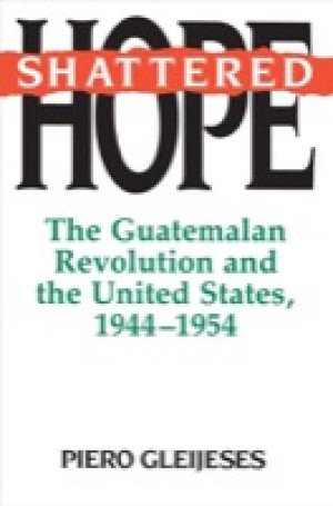 Shattered Hope: The Guatemalan Revolution and the United States 1944-1954 by: Gleijeses, Piero 