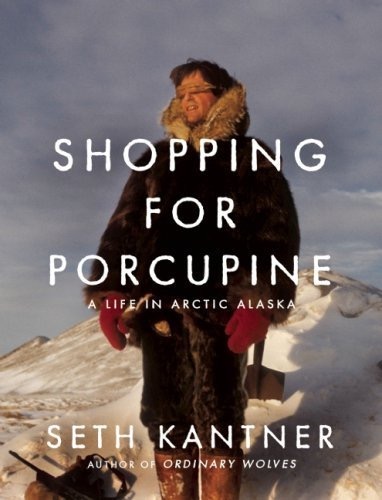 Shopping for Porcupine: A Life in Arctic Alaska by: Seth Kantner 
