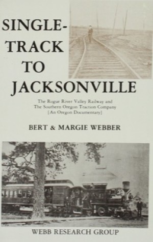Single-Track to Jacksonville: The Rogue River Valley Railway and the Southern Oregon Traction Company: An Oregon Documentary  by: Bert Webber; Margie Webber