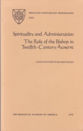 Spirituality and Administration: The Role of the Bishop in Twelfth Century Auxerre: Volume 5 Speculum Anniversary Monographs by: Bouchard, Constance Brittain