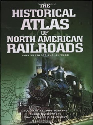 THE HISTORICAL ATLAS OF NORTH AMERICAN RAILROADS. 400 Maps And Photographs Chart The Network That Spanned A Continent by: Westwood, John & Ian Wood