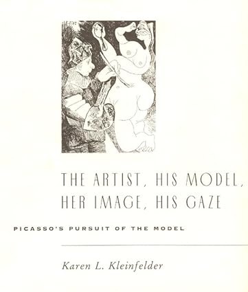 The Artist His Model Her Image His Gaze: Picasso's Pursuit of the Model by: Kleinfelder, Karen L.