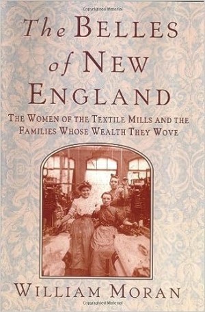 The Belles of New England:The Women of the Textile Mills and the Families Whose Wealth They Woveby: Moran, William 