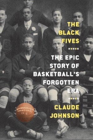 The Black Fives: The Epic Story of Basketball's Forgotten Era by: Claude Johnson