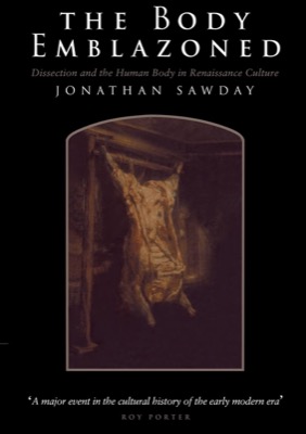 The Body Emblazoned: Dissection and the Human Body in Renaissance Culture by: Sawday, Jonathan