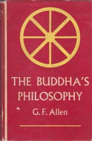 The Buddha's Philosophy: Selections from the Pali Canon and an Introductory Essay by: G. F. Allen