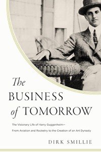The Business of Tomorrow: The Visionary Life of Harry Guggenheim: From Aviation and Rocketry to the Creation of an Art Dynasty by: Smillie, Dirk