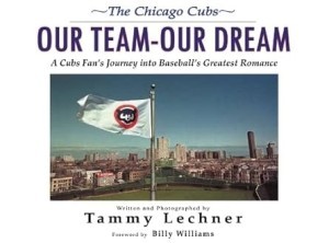 The Chicago Cubs: Our Team Our Dream: A Cubs Fan's Journey Into Baseball's Greatest Romance by: Lechner, Tammy, Foreword: Williams, Billy 