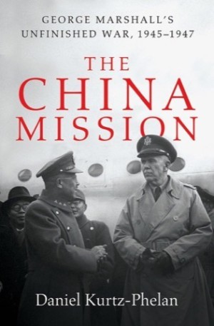 The China Mission: George Marshall's Unfinished War 1945-1947 by: Daniel Kurtz-Phelan