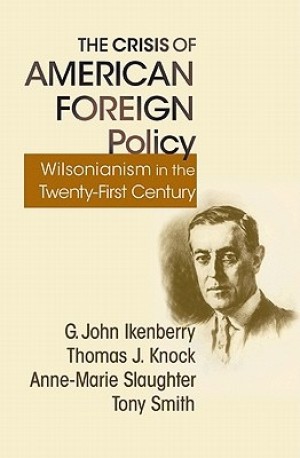The Crisis of American Foreign Policy: Wilsonianism in the Twenty-first Century by: Ikenberry, G. John; Knock, Thomas; Slaughter, Anne-Marie; Smith, Tony