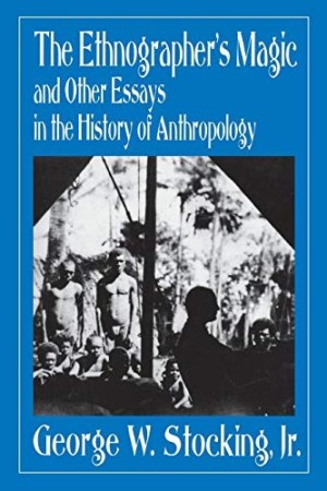 The Ethnographer's Magic and Other Essays in the History of Anthropology by: Stocking, George W. Jr.