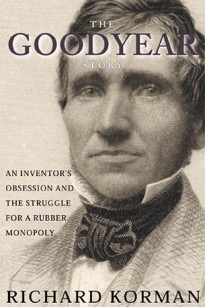 The Goodyear Story: An Inventor's Obsession and the Struggle for a Rubber Monopoly (SIGNED COPY)by: Richard Korman 