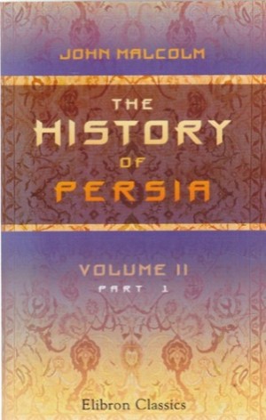 The History of Persia: From the Most Early Period to the Present Time: Containing an Account of the Religion, Government, Usages, and Character of the Inhabitants of That Kingdom (Vol 2)by: 