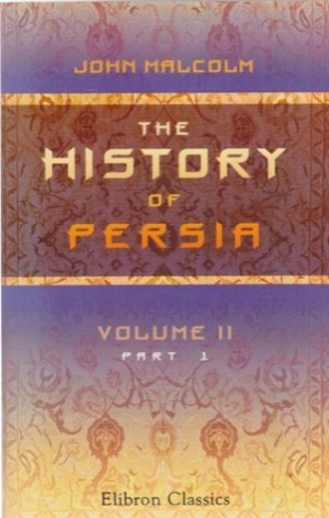 The History of Persia: From the Most Early Period to the Present Time: Containing an Account of the Religion, Government, Usages, and Character of the Inhabitants of That Kingdom (Vol 2)by: 